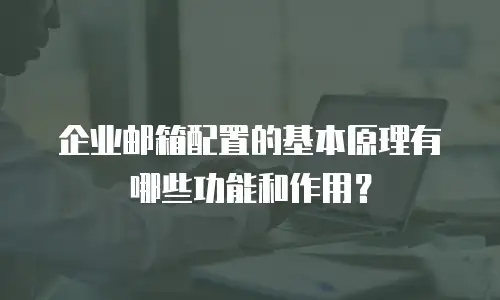 企业邮箱配置的基本原理有哪些功能和作用?