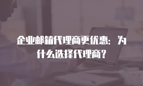 企业邮箱代理商更优惠：为什么选择代理商？