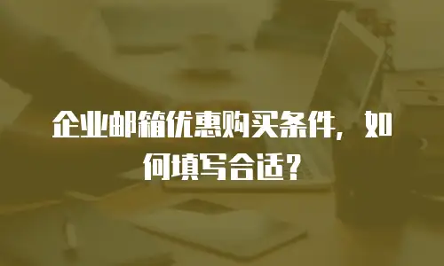 企业邮箱优惠购买条件，如何填写合适？