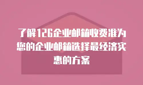 了解126企业邮箱收费准为您的企业邮箱选择最经济实惠的方案