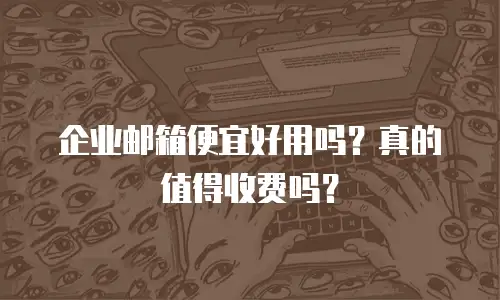 企业邮箱便宜好用吗？真的值得收费吗？