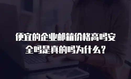 便宜的企业邮箱价格高吗安全吗是真的吗为什么？
