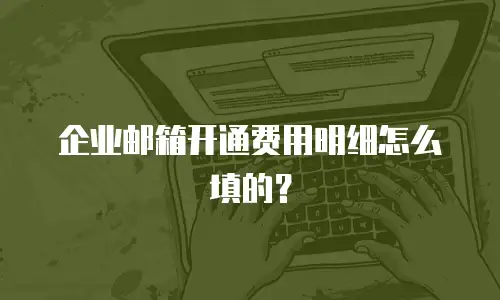 企业邮箱开通费用明细怎么填的?