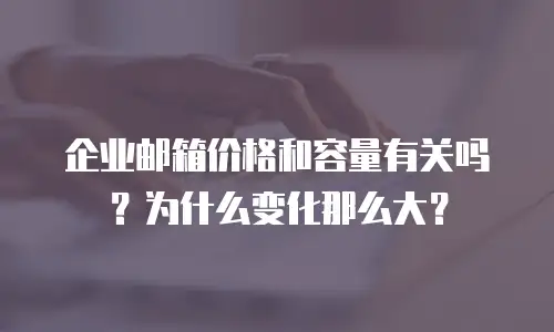 企业邮箱价格和容量有关吗？为什么变化那么大？