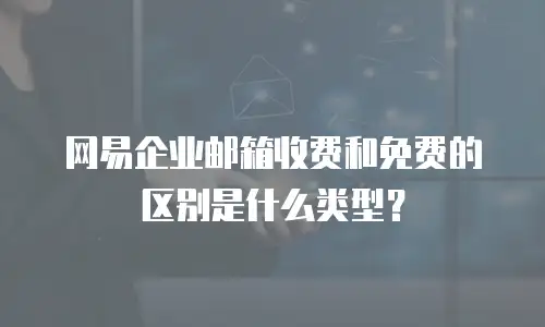 网易企业邮箱收费和免费的区别是什么类型？