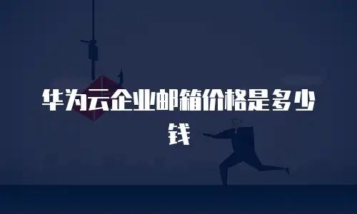 华为云企业邮箱价格是多少钱