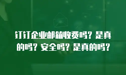 钉钉企业邮箱收费吗？是真的吗？安全吗？是真的吗？
