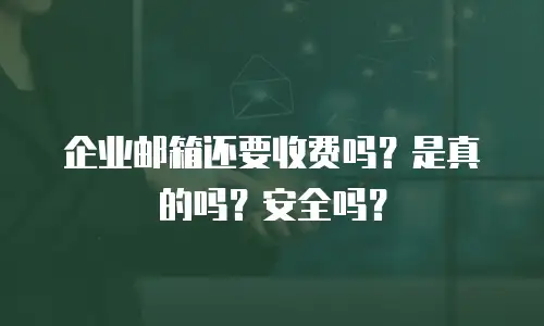 企业邮箱还要收费吗？是真的吗？安全吗？
