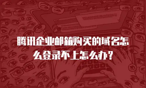 腾讯企业邮箱购买的域名怎么登录不上怎么办？
