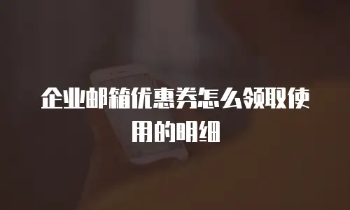 企业邮箱优惠券怎么领取使用的明细