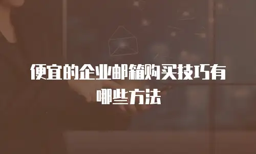 便宜的企业邮箱购买技巧有哪些方法
