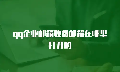 qq企业邮箱收费邮箱在哪里打开的