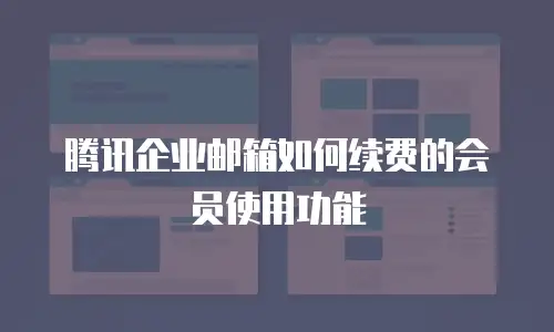 腾讯企业邮箱如何续费的会员使用功能