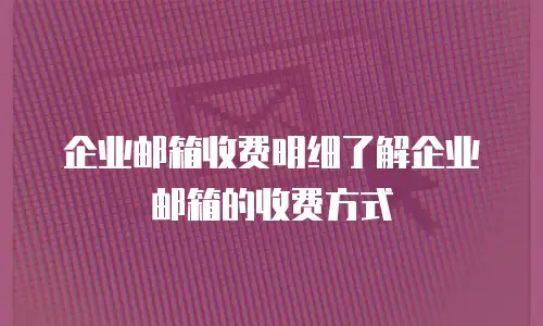 企业邮箱收费明细了解企业邮箱的收费方式