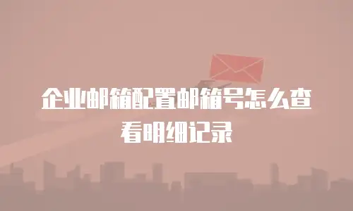 企业邮箱配置邮箱号怎么查看明细记录