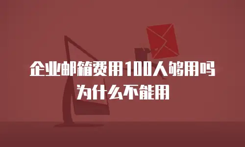 企业邮箱费用100人够用吗为什么不能用