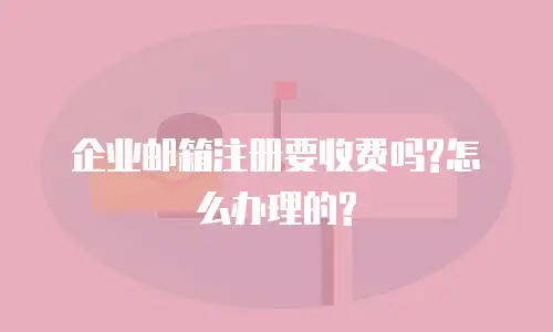 企业邮箱注册要收费吗?怎么办理的?
