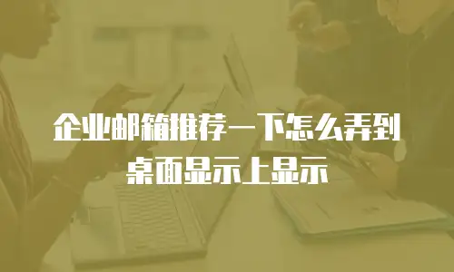 企业邮箱推荐一下怎么弄到桌面显示上显示