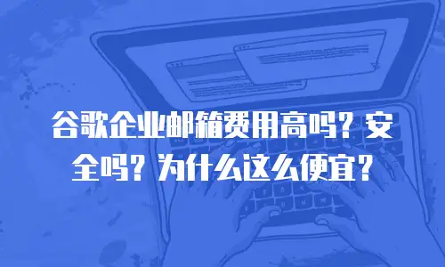 谷歌企业邮箱费用高吗？安全吗？为什么这么便宜？