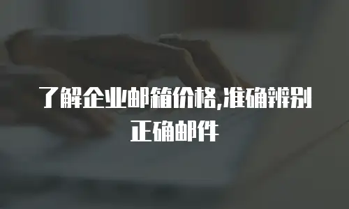 了解企业邮箱价格,准确辨别正确邮件