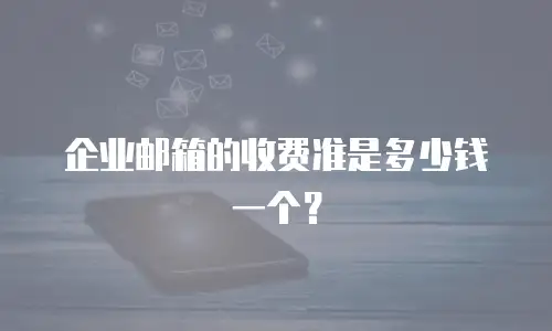 企业邮箱的收费准是多少钱一个?