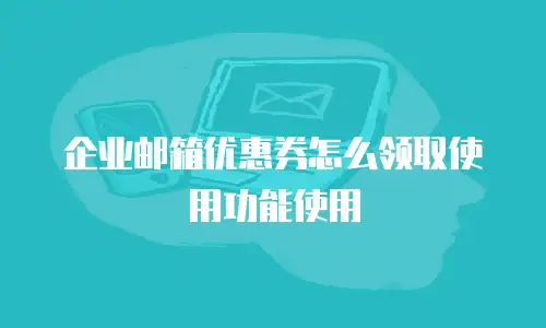 企业邮箱优惠券怎么领取使用功能使用