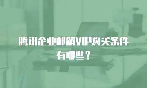 腾讯企业邮箱VIP购买条件有哪些？