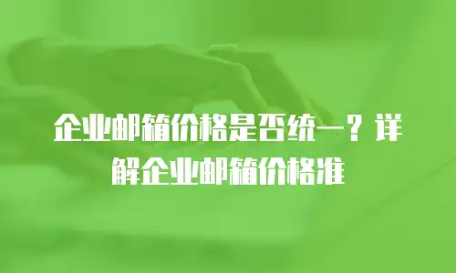 企业邮箱价格是否统一？详解企业邮箱价格准
