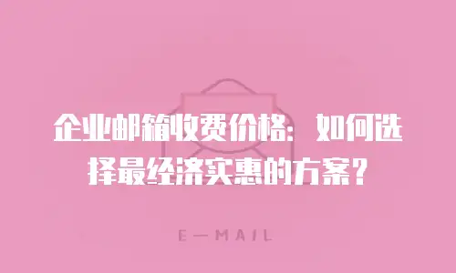 企业邮箱收费价格：如何选择最经济实惠的方案？