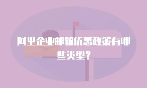 阿里企业邮箱优惠政策有哪些类型？