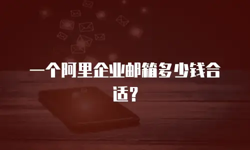 一个阿里企业邮箱多少钱合适？