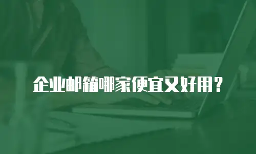企业邮箱哪家便宜又好用？