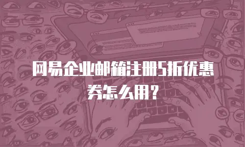 网易企业邮箱注册5折优惠券怎么用?
