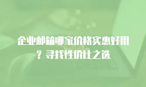 企业邮箱哪家价格实惠好用？寻找性价比之选