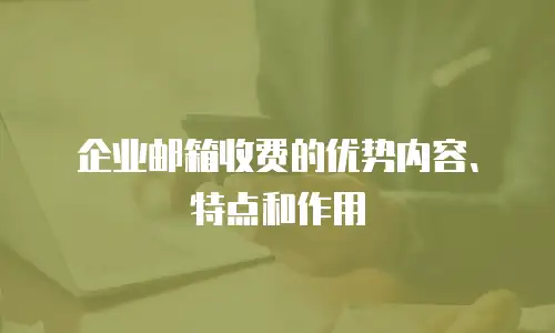 企业邮箱收费的优势内容、特点和作用
