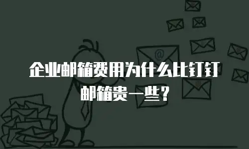 企业邮箱费用为什么比钉钉邮箱贵一些？