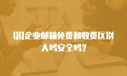 QQ企业邮箱免费和收费区别大吗安全吗？