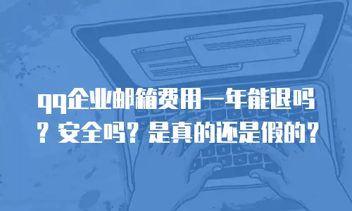 qq企业邮箱费用一年能退吗？安全吗？是真的还是假的？