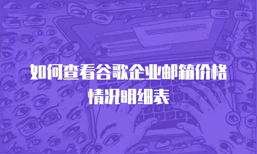 如何查看谷歌企业邮箱价格情况明细表
