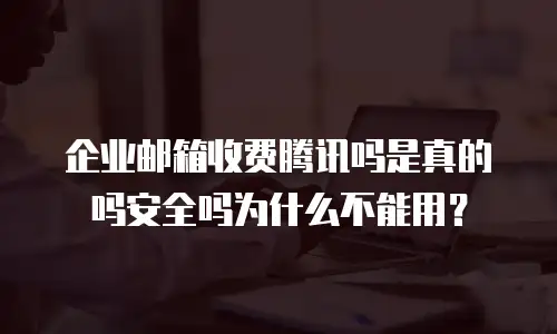企业邮箱收费腾讯吗是真的吗安全吗为什么不能用?