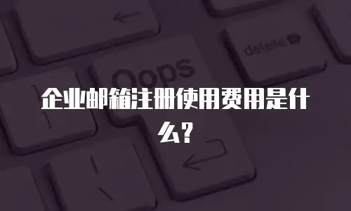 企业邮箱注册使用费用是什么？