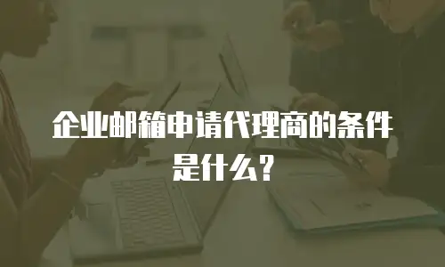 企业邮箱申请代理商的条件是什么?
