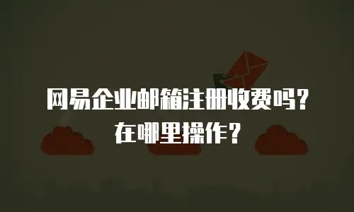 网易企业邮箱注册收费吗？在哪里操作？