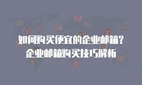如何购买便宜的企业邮箱？企业邮箱购买技巧解析