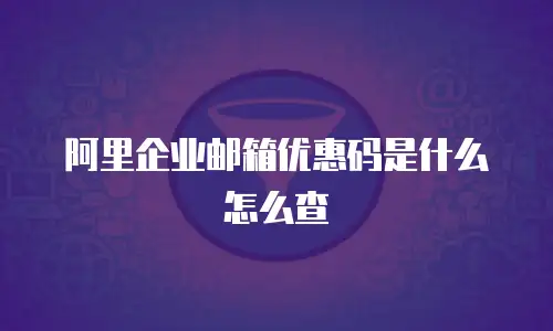 阿里企业邮箱优惠码是什么怎么查