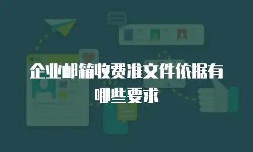 企业邮箱收费准文件依据有哪些要求