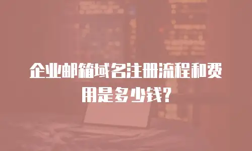 企业邮箱域名注册流程和费用是多少钱？