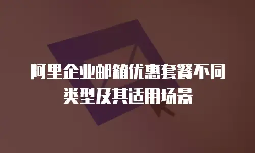 阿里企业邮箱优惠套餐不同类型及其适用场景