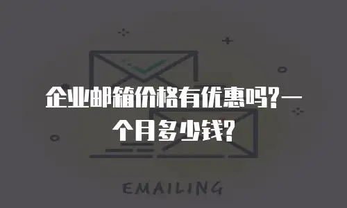 企业邮箱价格有优惠吗?一个月多少钱?