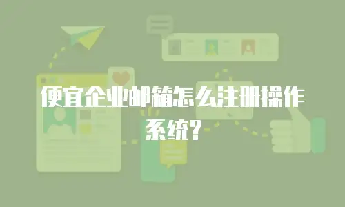 便宜企业邮箱怎么注册操作系统？